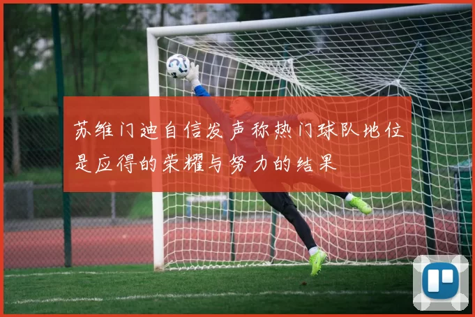 苏维门迪自信发声称热门球队地位是应得的荣耀与努力的结果