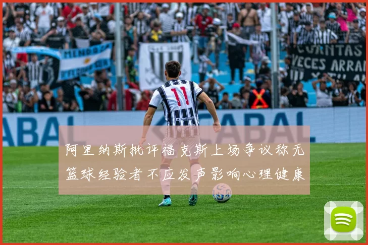 阿里纳斯批评福克斯上场争议称无篮球经验者不应发声影响心理健康