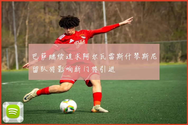 巴萨继续追求阿尔瓦雷斯什琴斯尼留队将影响新门将引进