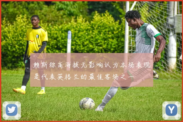 赖斯称高海拔无影响认为本场表现是代表英格兰的最佳客场之一