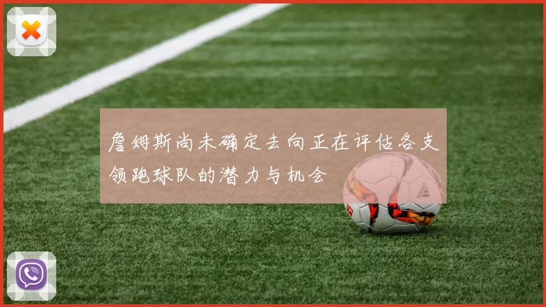 詹姆斯尚未确定去向正在评估各支领跑球队的潜力与机会