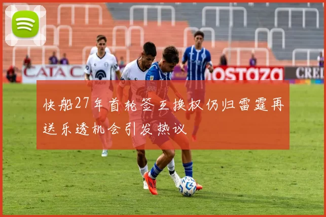 快船27年首轮签互换权仍归雷霆再送乐透机会引发热议