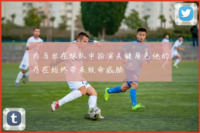 内马尔在球队中扮演关键角色他的存在始终带来致命威胁