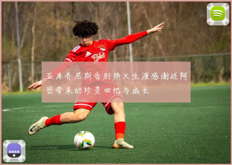 亚库乔尼斯告别热火生涯感谢迈阿密带来的珍贵回忆与成长