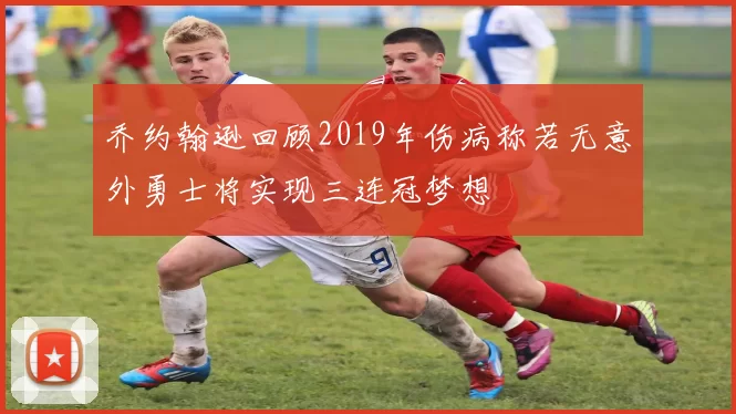 乔约翰逊回顾2019年伤病称若无意外勇士将实现三连冠梦想